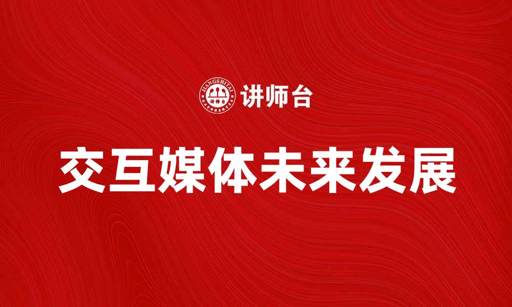文章探索交互媒体的未来发展与应用潜力的缩略图