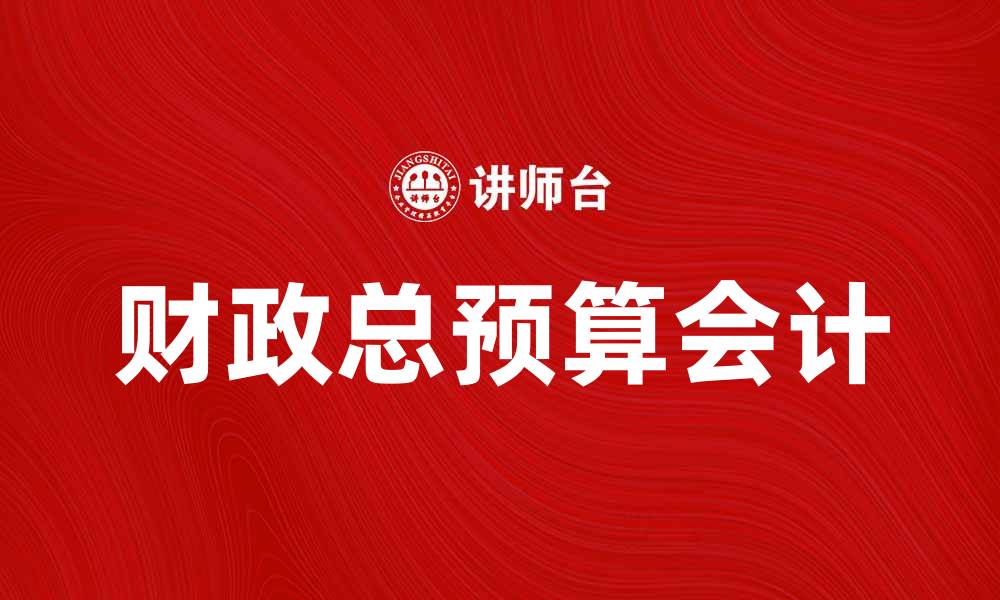 文章全面解析财政总预算会计的重要性与应用技巧的缩略图