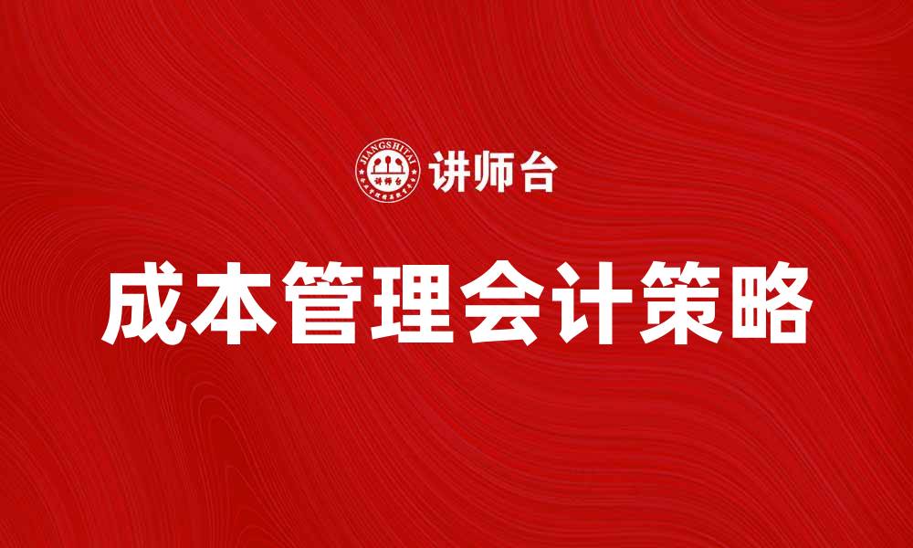 文章提升企业效益的成本管理会计策略解析的缩略图