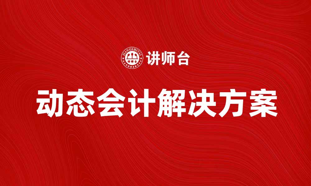 文章提升企业效率的动态会计解决方案解析的缩略图
