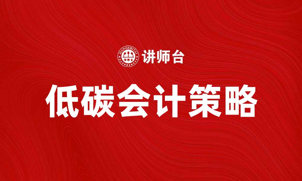文章低碳会计助力企业可持续发展新策略的缩略图