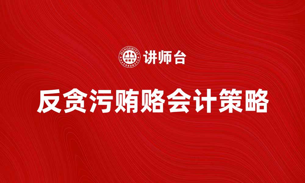 文章反贪污贿赂会计：提升企业财务透明度的有效策略的缩略图