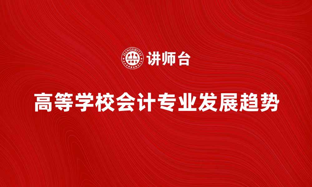文章高等学校会计专业发展趋势与挑战分析的缩略图