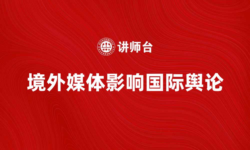 文章境外媒体的报道如何影响国际舆论风向的缩略图