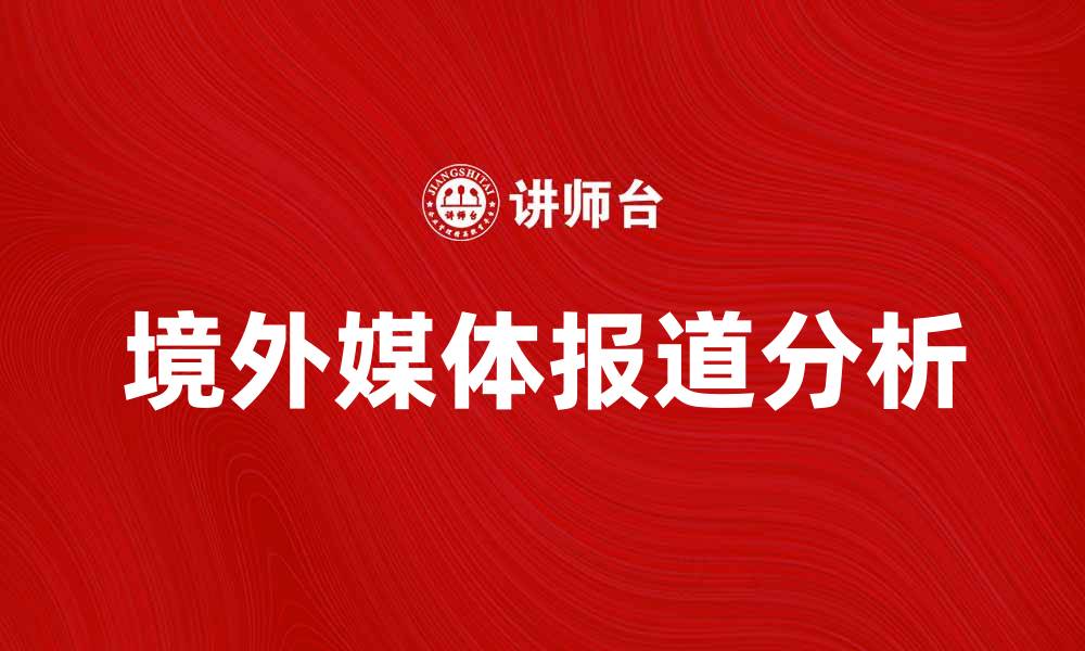 文章境外媒体报道分析：如何解读国际新闻动态的缩略图