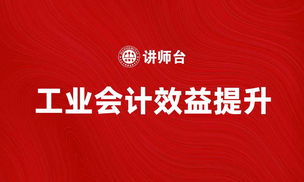 文章提升企业效益的关键：深入解析工业会计的作用与方法的缩略图