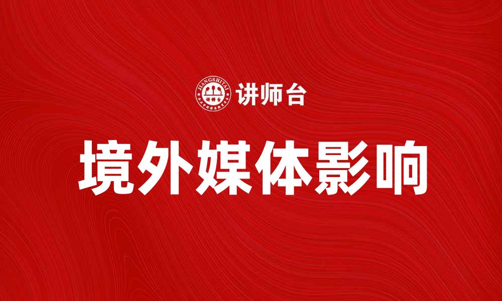 文章境外媒体如何影响中国舆论与社会观念的缩略图