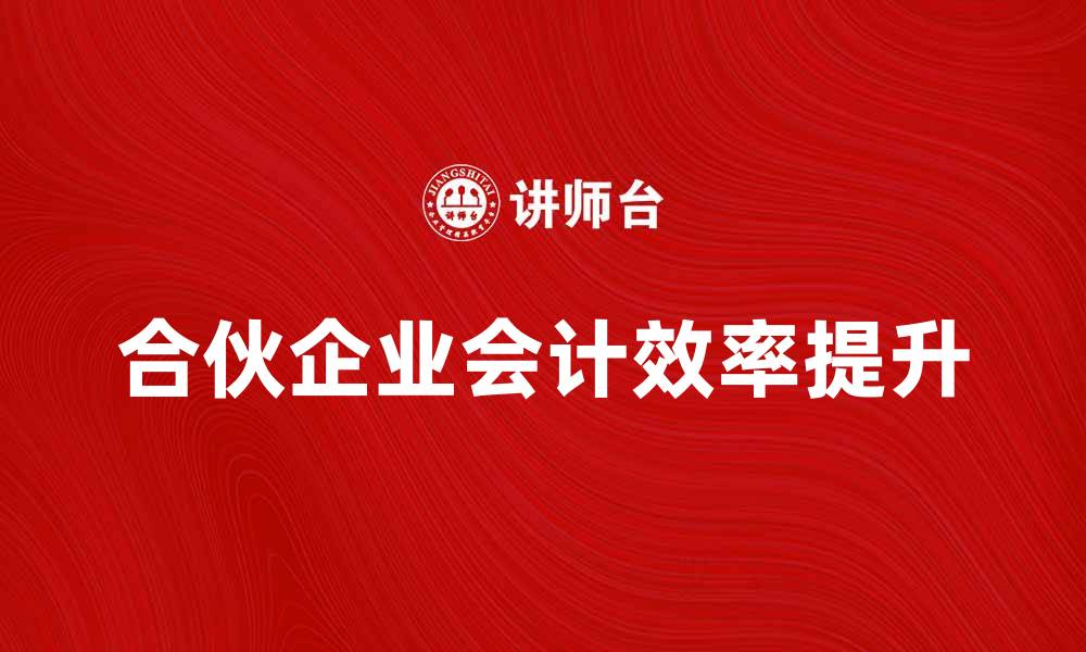 文章合伙企业会计：提升财务管理效率的关键技巧的缩略图