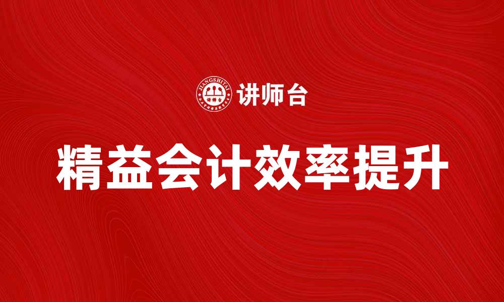 文章精益会计助力企业提升财务管理效率的缩略图