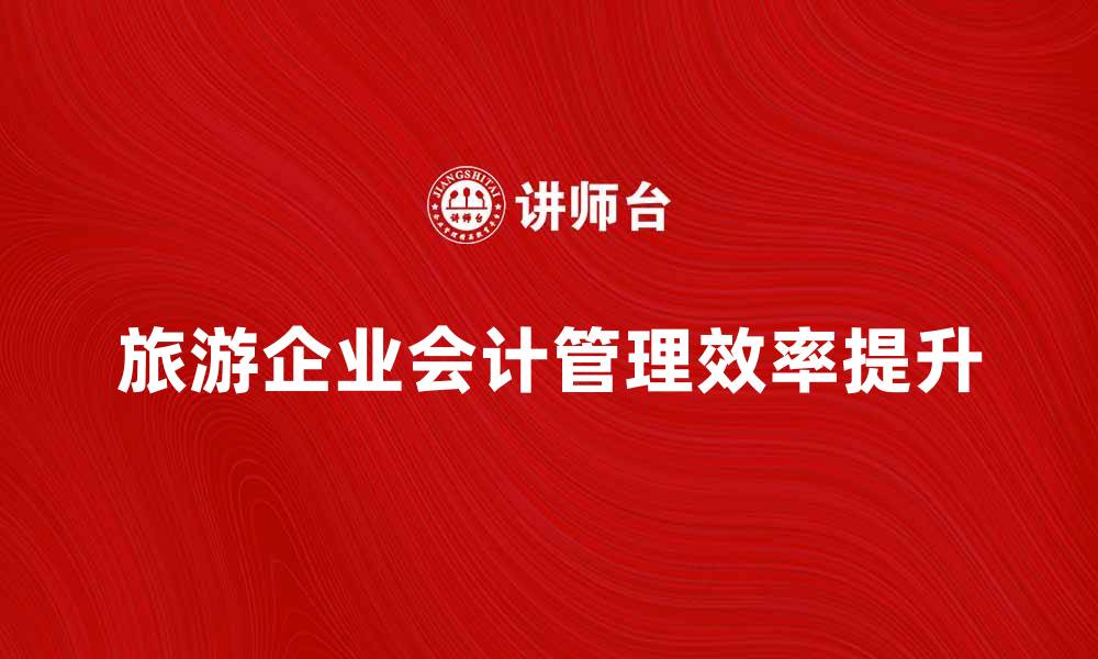 文章旅游企业会计：提升财务管理效率的关键策略的缩略图