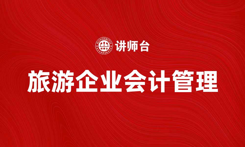 文章旅游企业会计管理的重要性与实务分析的缩略图
