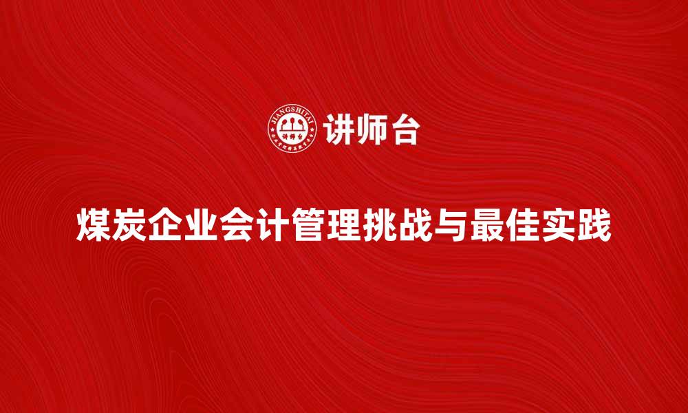 文章煤炭企业会计管理的最佳实践与挑战解析的缩略图