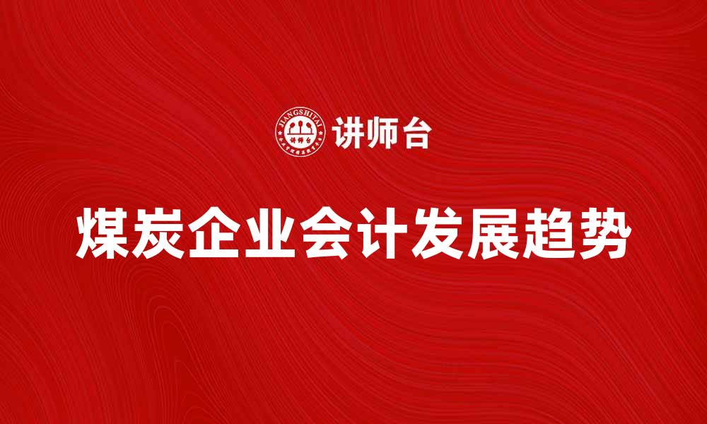 文章煤炭企业会计的重要性与发展趋势分析的缩略图