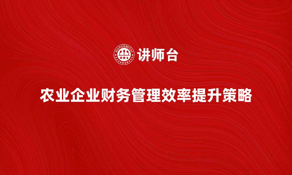 文章农业企业会计：提升财务管理效率的关键策略的缩略图