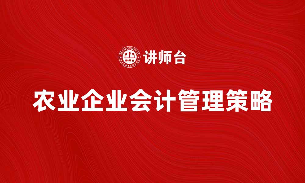 文章农业企业会计的核心要素与管理策略解析的缩略图