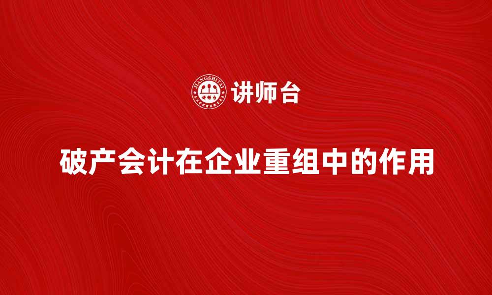 文章破产会计的重要性及其在企业重组中的作用的缩略图
