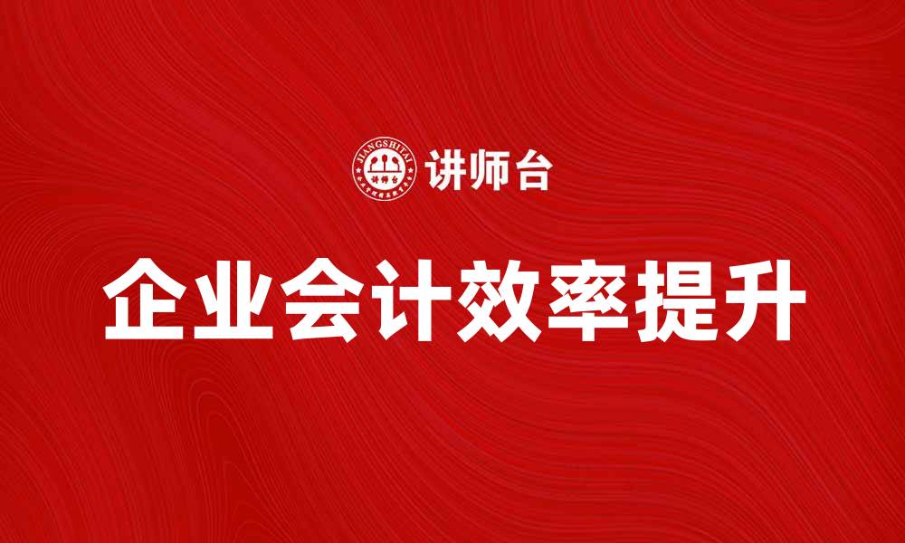 文章企业会计助力企业财务管理提升效率的缩略图
