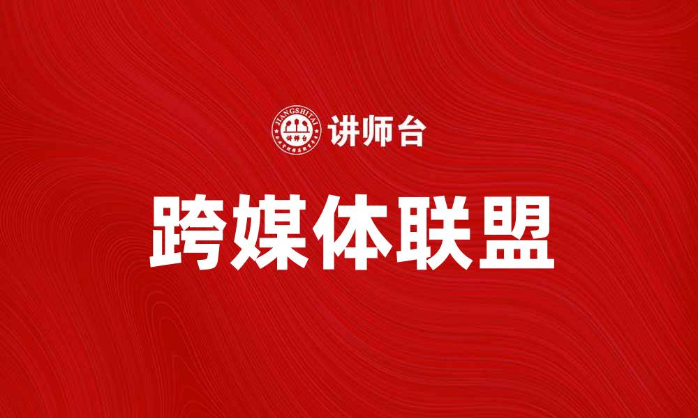 文章跨媒体联盟助力内容创作与传播新模式的缩略图