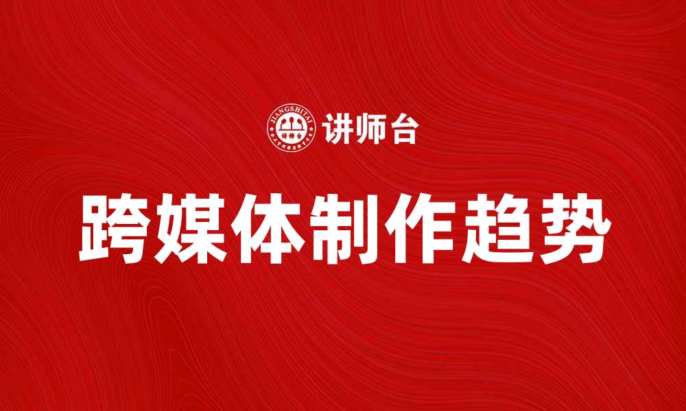 文章跨媒体制作的全新趋势与实践探索的缩略图