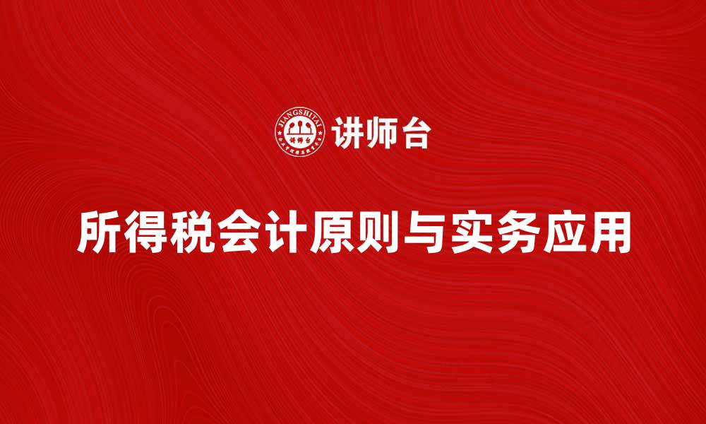 文章深入解析所得税会计的基本原则与实务应用的缩略图