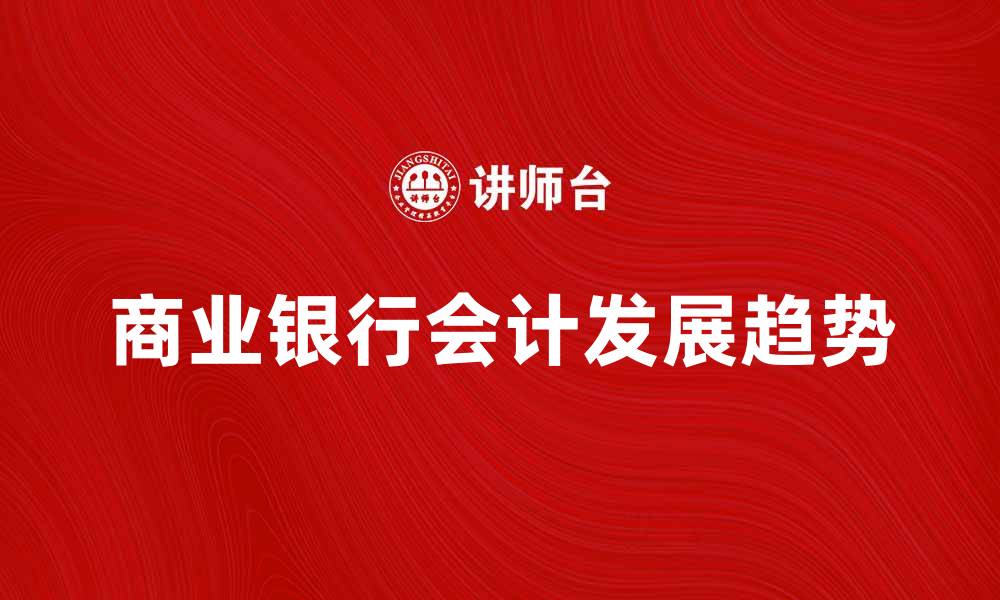 文章商业银行会计的重要性与发展趋势分析的缩略图
