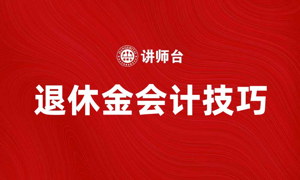 文章退休金会计的实用技巧与注意事项解析的缩略图