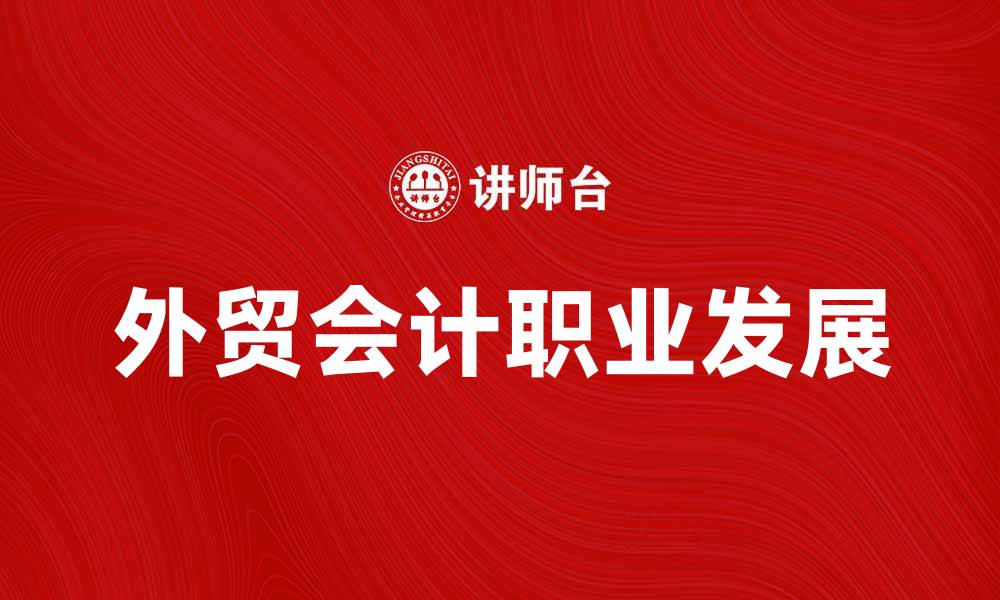 文章外贸会计的职业发展与技能提升指南的缩略图