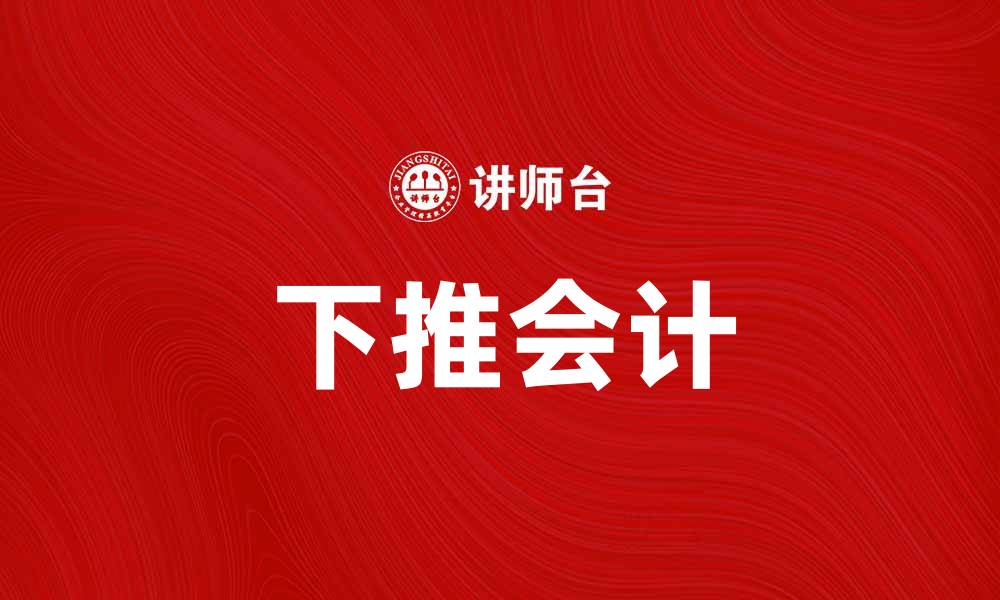 文章下推会计：提升财务管理效率的有效策略的缩略图