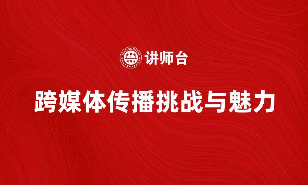 跨媒体传播挑战与魅力