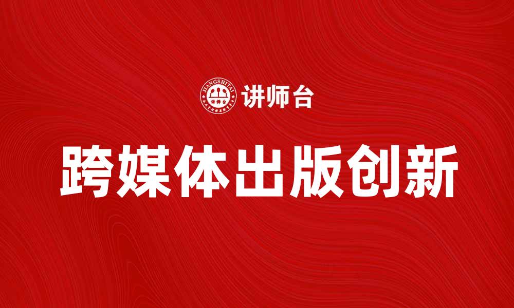 文章跨媒体出版：新时代内容传播的创新之路的缩略图