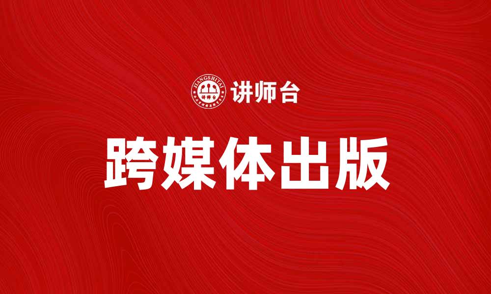 文章跨媒体出版如何推动内容创作的新趋势的缩略图