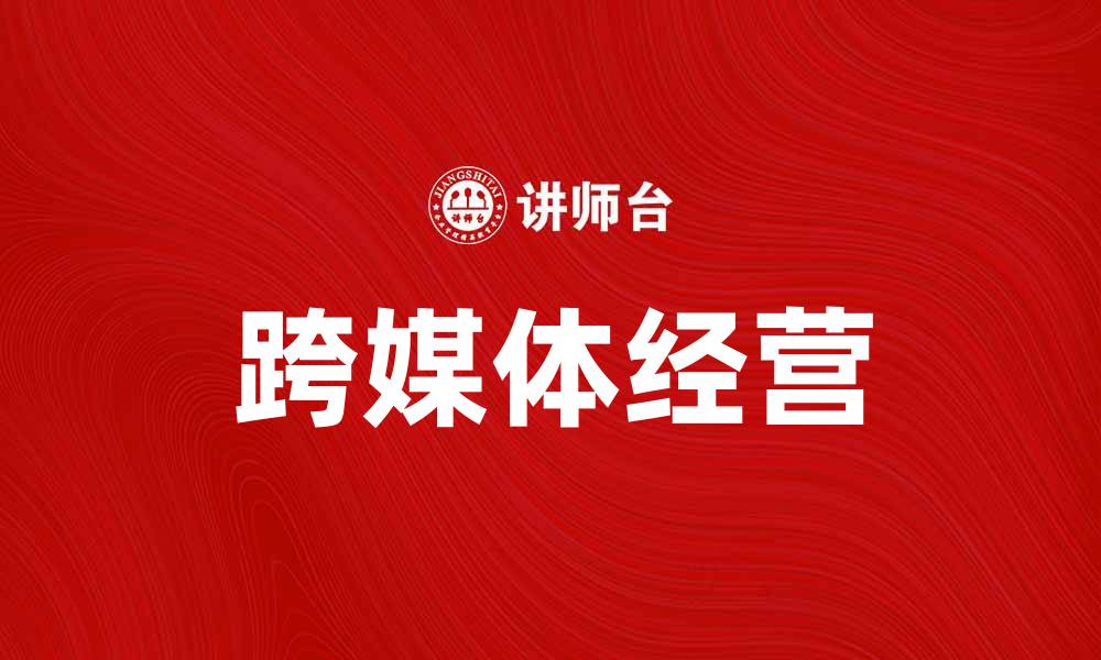 文章跨媒体经营助力品牌创新与市场拓展的缩略图