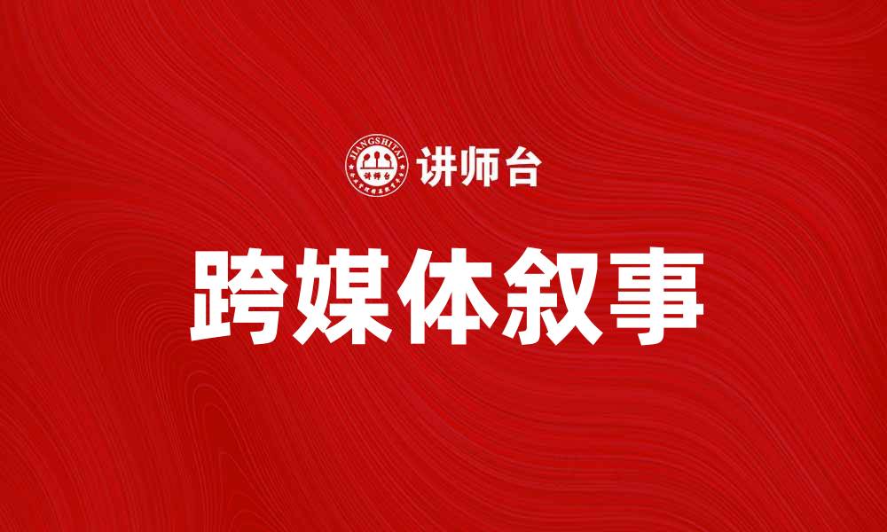 文章跨媒体叙事：探索多平台故事讲述的新方式的缩略图
