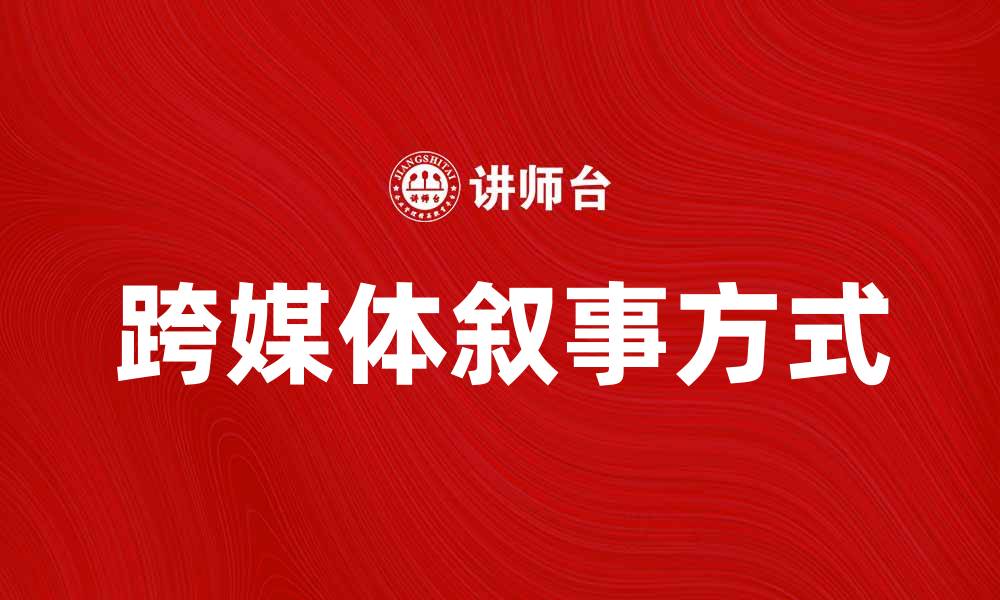 文章跨媒体叙事：探索多元媒介中的故事传播方式的缩略图