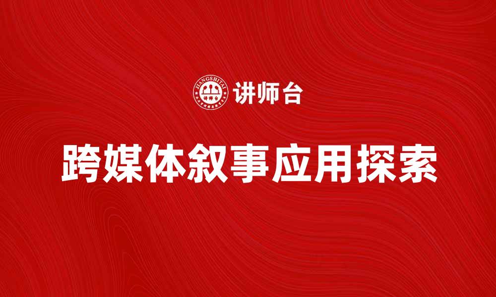 文章跨媒体叙事的魅力与应用探索的缩略图