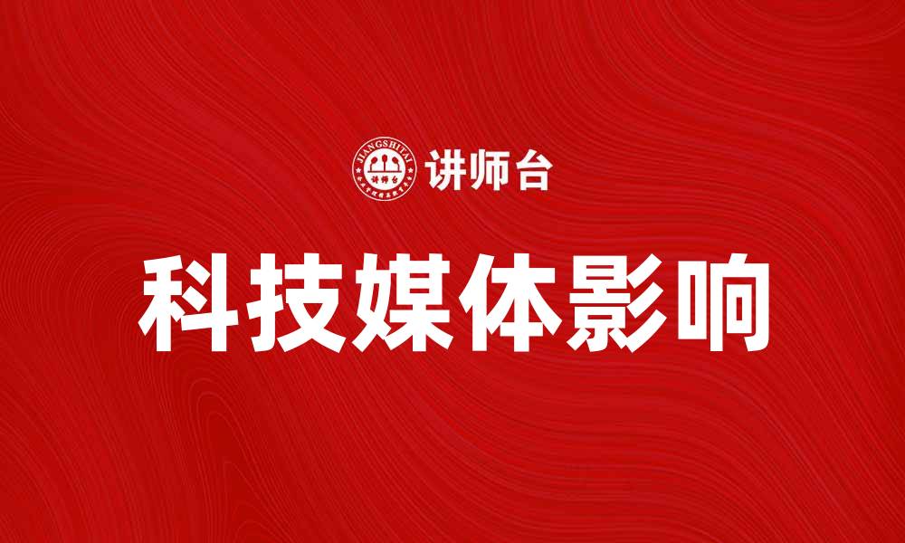 文章科技媒体如何影响现代生活与商业发展的缩略图