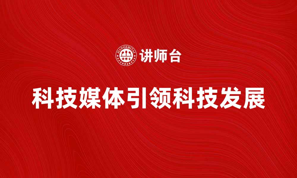 文章科技媒体如何引领未来科技发展的潮流的缩略图
