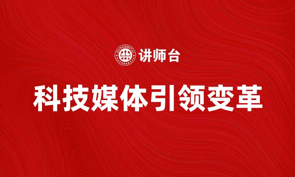 文章科技媒体如何引领未来数字时代的变革的缩略图