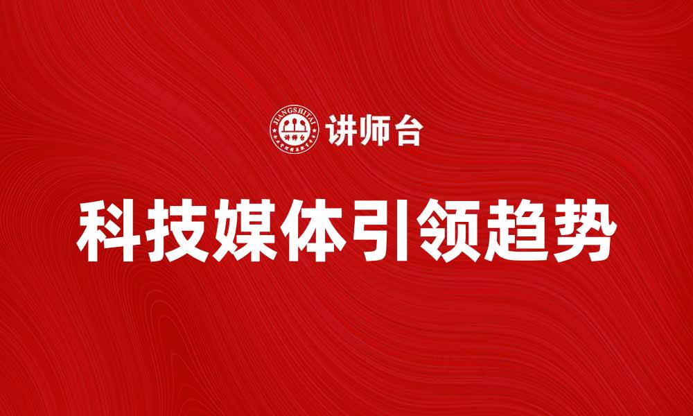 文章科技媒体如何引领未来科技发展趋势分析的缩略图