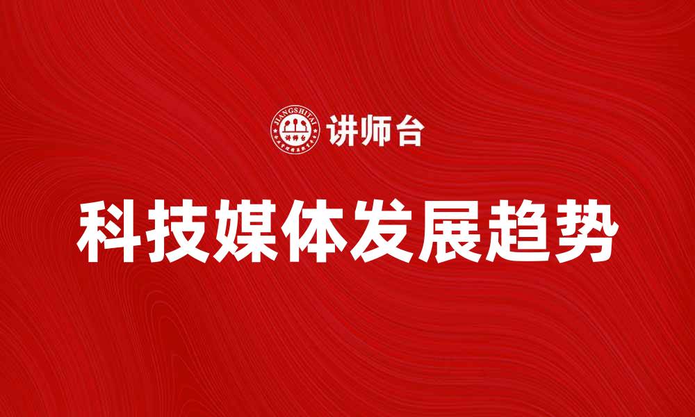 文章科技媒体在数字时代的重要性与发展趋势分析的缩略图