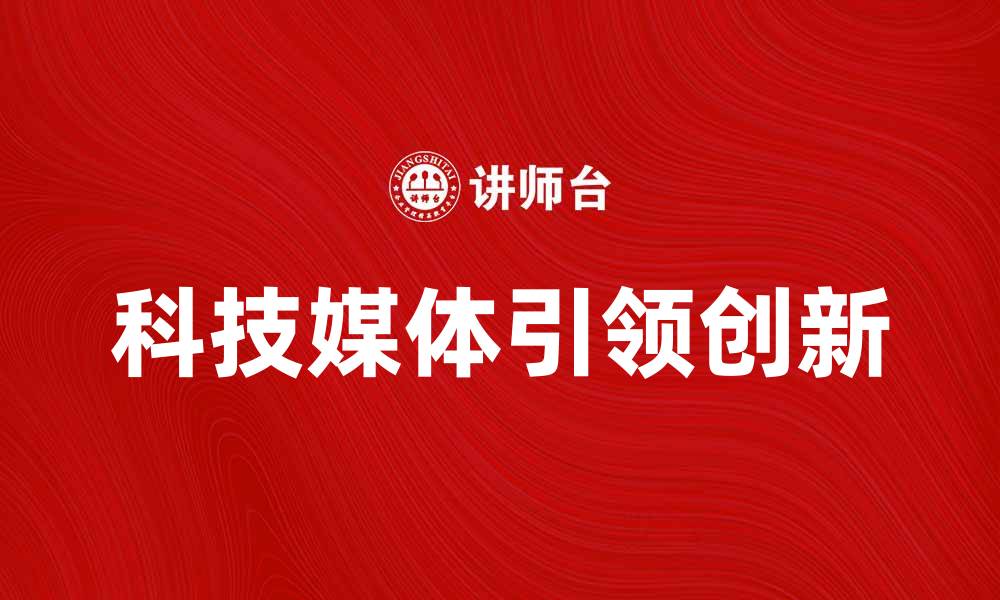 文章科技媒体如何引领未来创新与发展潮流的缩略图