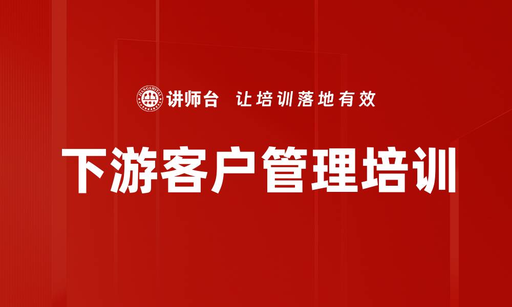 下游客户管理培训