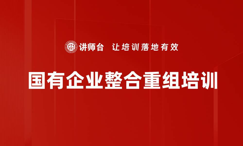 文章国有企业整合重组培训的缩略图