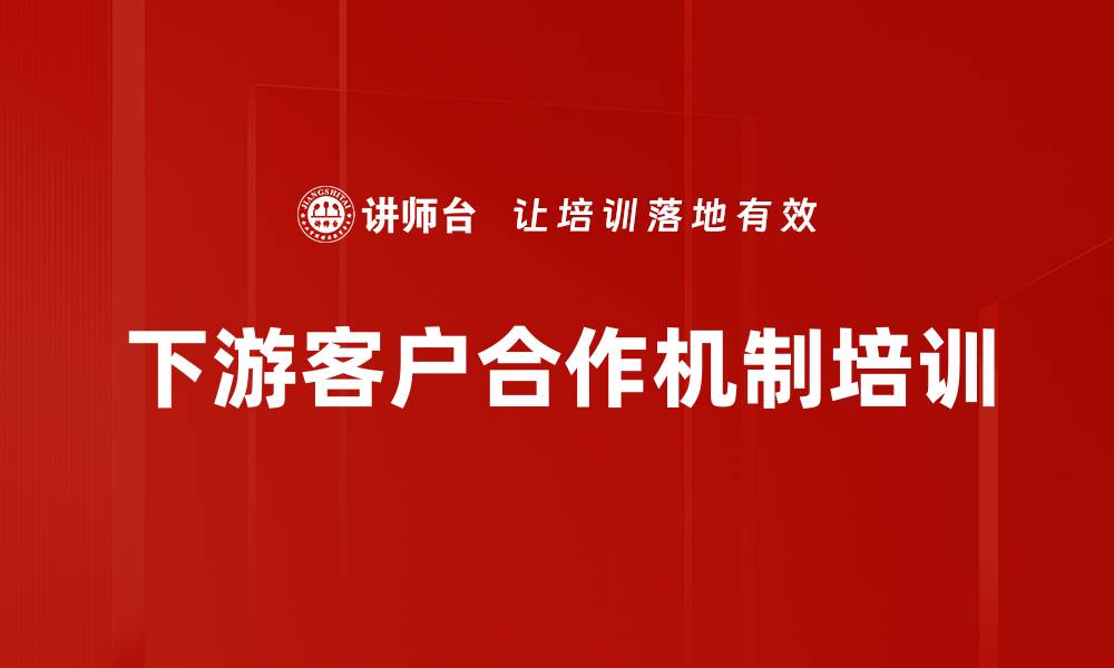 文章下游客户合作机制培训的缩略图