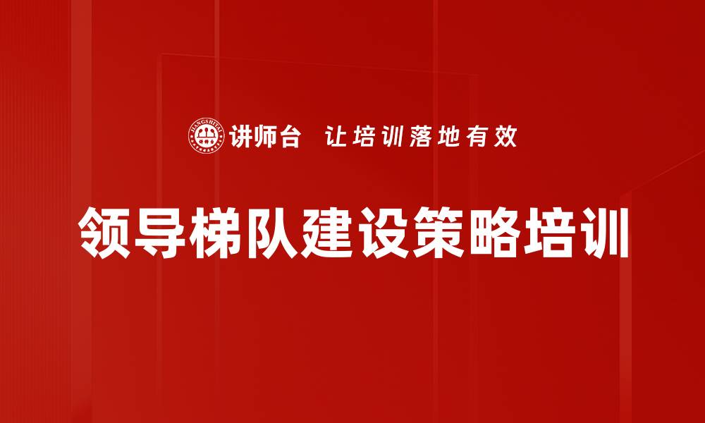 文章领导梯队建设策略培训的缩略图