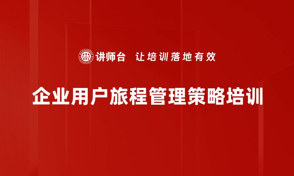文章企业用户旅程管理策略培训的缩略图
