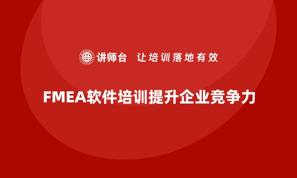 文章提升企业竞争力 FMEA软件培训不可或缺的缩略图