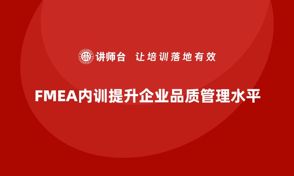 文章提升企业品质管理 FMEA内训助力质量提升的缩略图