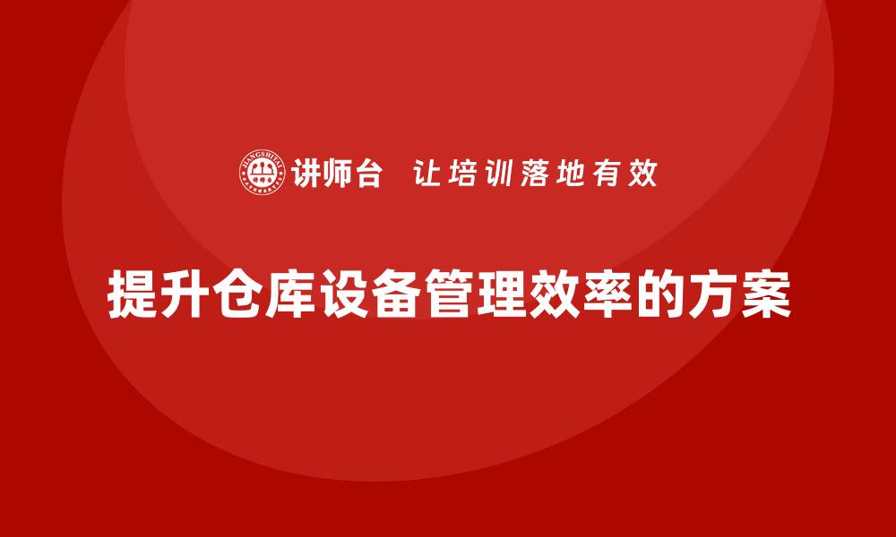 文章提升仓库设备管理效率的企业内训方案分享的缩略图