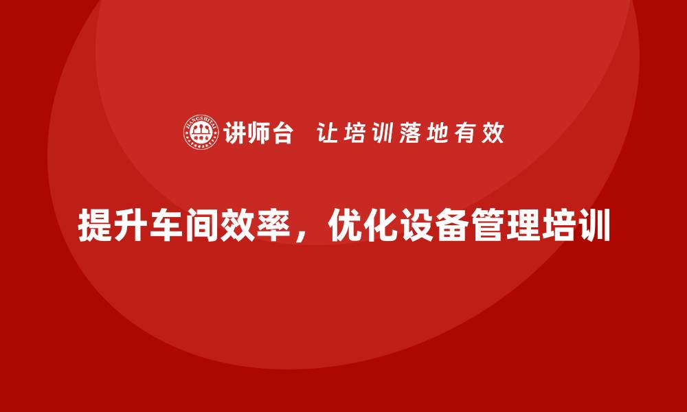 文章提升车间效率，全面掌握设备管理培训技巧的缩略图